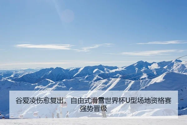 谷爱凌伤愈复出，自由式滑雪世界杯U型场地资格赛强势晋级