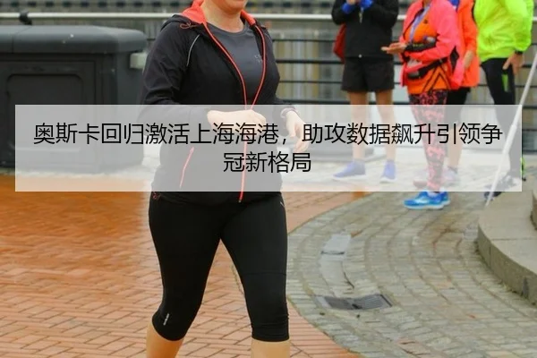 奥斯卡回归激活上海海港，助攻数据飙升引领争冠新格局
