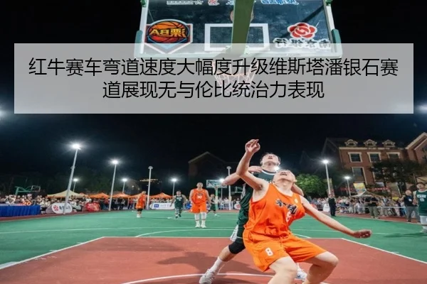 红牛赛车弯道速度大幅度升级维斯塔潘银石赛道展现无与伦比统治力表现