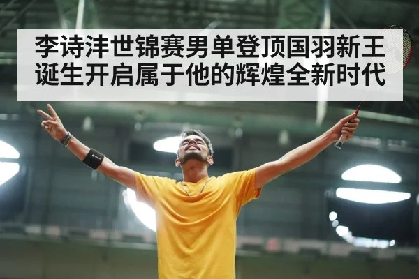 李诗沣世锦赛男单登顶国羽新王诞生开启属于他的辉煌全新时代