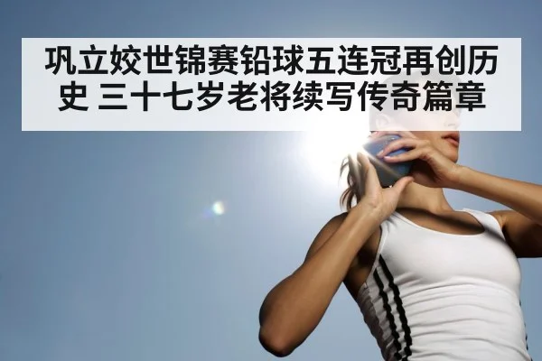 巩立姣世锦赛铅球五连冠再创历史 三十七岁老将续写传奇篇章