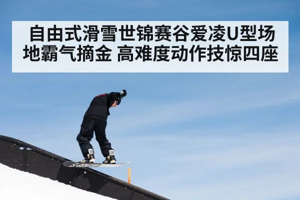 自由式滑雪世锦赛谷爱凌U型场地霸气摘金 高难度动作技惊四座
