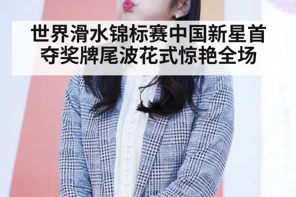 世界滑水锦标赛中国新星首夺奖牌尾波花式惊艳全场