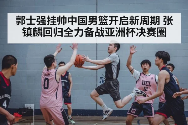 郭士强挂帅中国男篮开启新周期 张镇麟回归全力备战亚洲杯决赛圈